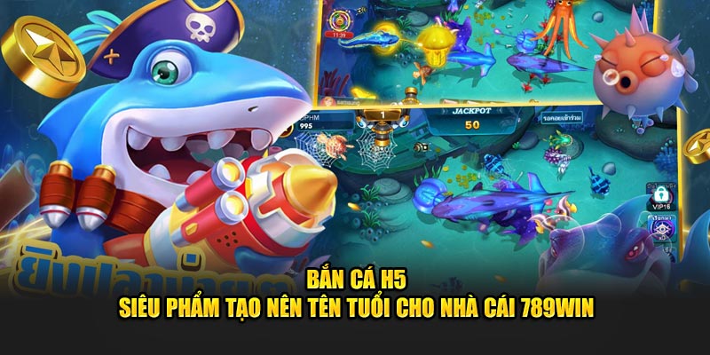 Bắn Cá H5 - Siêu Phẩm Tạo Nên Tên Tuổi Cho 789Win